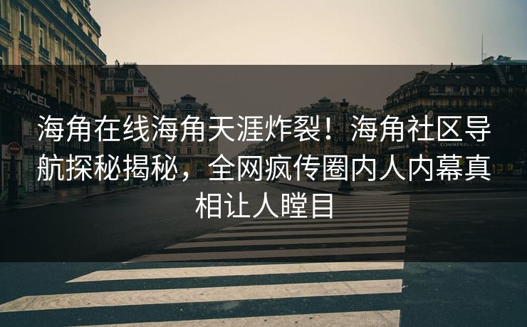 海角在线海角天涯炸裂！海角社区导航探秘揭秘，全网疯传圈内人内幕真相让人瞠目