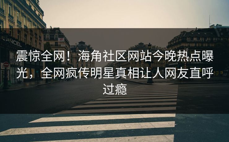 震惊全网！海角社区网站今晚热点曝光，全网疯传明星真相让人网友直呼过瘾