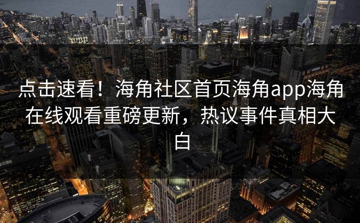点击速看！海角社区首页海角app海角在线观看重磅更新，热议事件真相大白