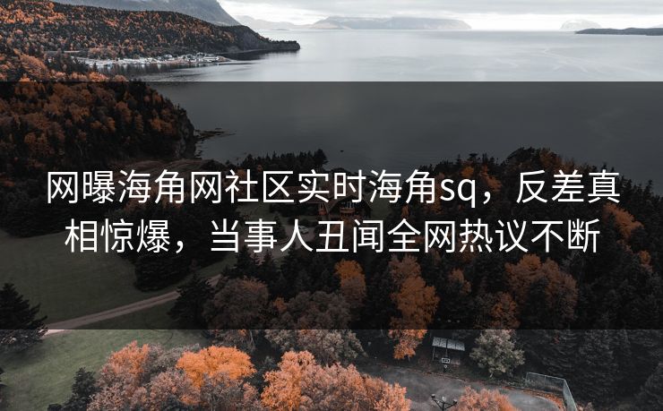 网曝海角网社区实时海角sq，反差真相惊爆，当事人丑闻全网热议不断