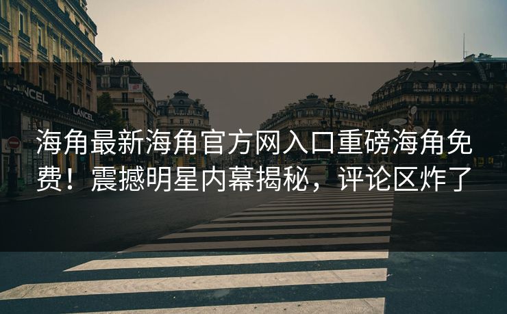 海角最新海角官方网入口重磅海角免费！震撼明星内幕揭秘，评论区炸了
