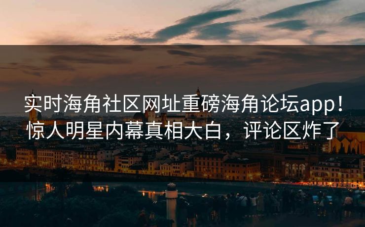 实时海角社区网址重磅海角论坛app！惊人明星内幕真相大白，评论区炸了