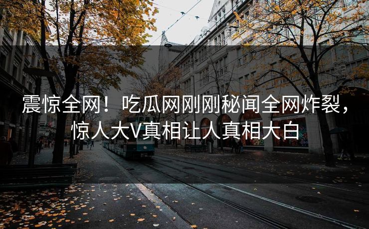 震惊全网！吃瓜网刚刚秘闻全网炸裂，惊人大V真相让人真相大白