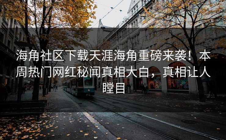 海角社区下载天涯海角重磅来袭！本周热门网红秘闻真相大白，真相让人瞠目