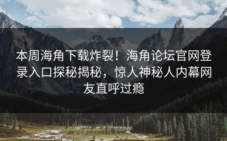 本周海角下载炸裂！海角论坛官网登录入口探秘揭秘，惊人神秘人内幕网友直呼过瘾