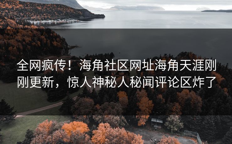 全网疯传！海角社区网址海角天涯刚刚更新，惊人神秘人秘闻评论区炸了