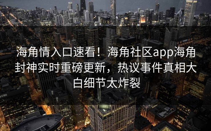 海角情入口速看！海角社区app海角封神实时重磅更新，热议事件真相大白细节太炸裂