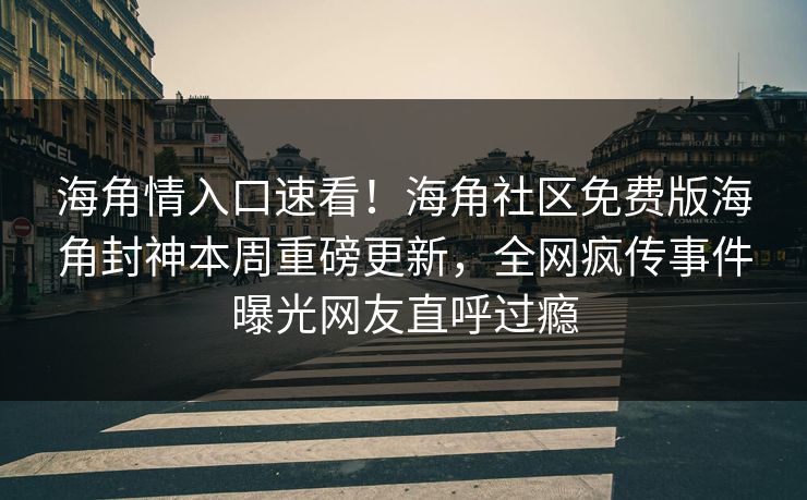 海角情入口速看！海角社区免费版海角封神本周重磅更新，全网疯传事件曝光网友直呼过瘾