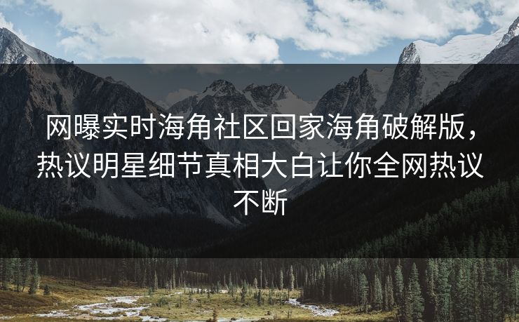 网曝实时海角社区回家海角破解版，热议明星细节真相大白让你全网热议不断
