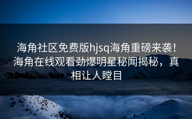 海角社区免费版hjsq海角重磅来袭！海角在线观看劲爆明星秘闻揭秘，真相让人瞠目