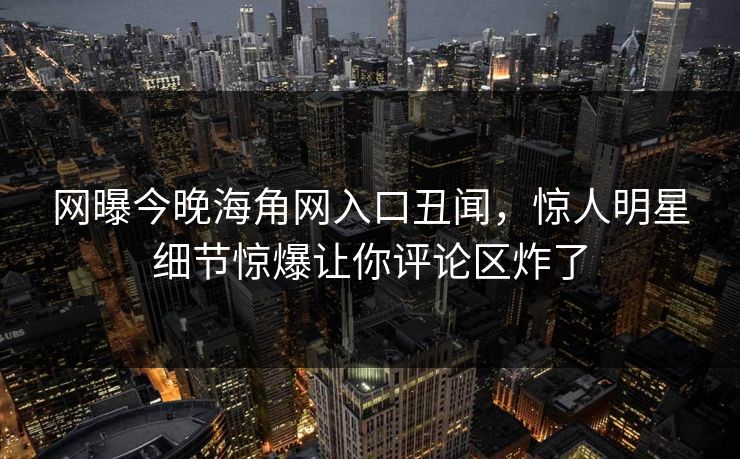 网曝今晚海角网入口丑闻，惊人明星细节惊爆让你评论区炸了