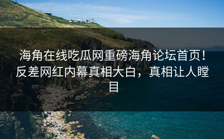 海角在线吃瓜网重磅海角论坛首页！反差网红内幕真相大白，真相让人瞠目