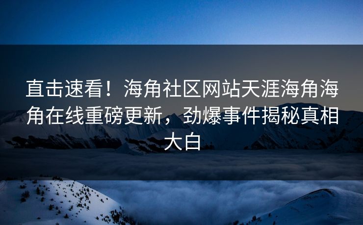 直击速看！海角社区网站天涯海角海角在线重磅更新，劲爆事件揭秘真相大白