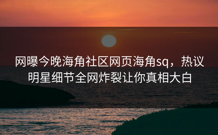 网曝今晚海角社区网页海角sq，热议明星细节全网炸裂让你真相大白