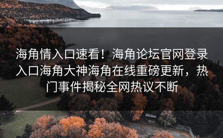 海角情入口速看！海角论坛官网登录入口海角大神海角在线重磅更新，热门事件揭秘全网热议不断