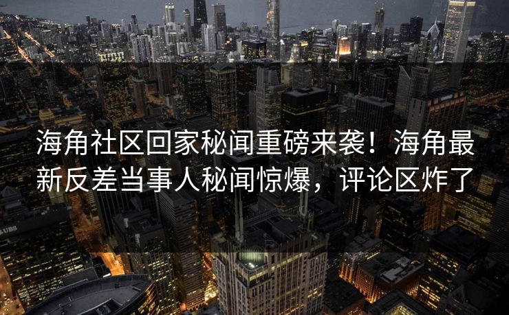 海角社区回家秘闻重磅来袭！海角最新反差当事人秘闻惊爆，评论区炸了