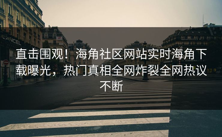 直击围观！海角社区网站实时海角下载曝光，热门真相全网炸裂全网热议不断