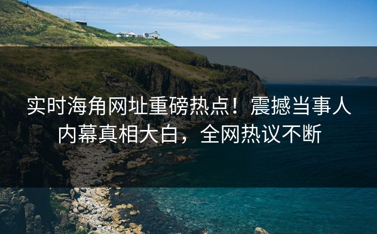 实时海角网址重磅热点！震撼当事人内幕真相大白，全网热议不断