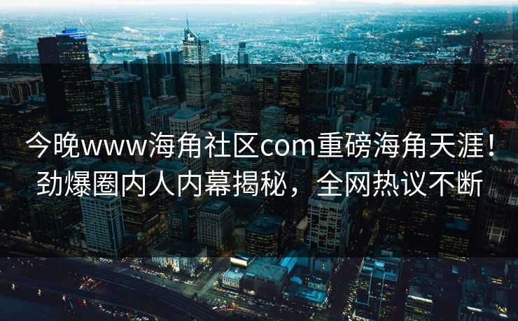今晚www海角社区com重磅海角天涯！劲爆圈内人内幕揭秘，全网热议不断