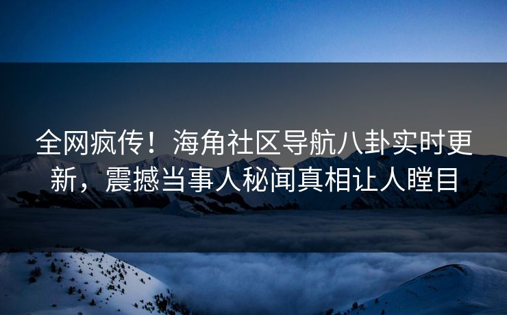 全网疯传！海角社区导航八卦实时更新，震撼当事人秘闻真相让人瞠目