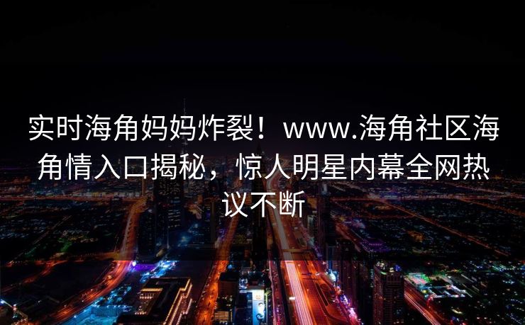 实时海角妈妈炸裂！www.海角社区海角情入口揭秘，惊人明星内幕全网热议不断