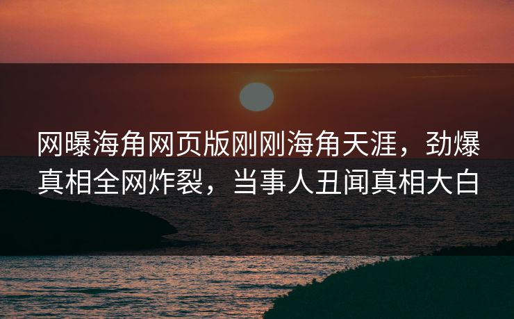 网曝海角网页版刚刚海角天涯，劲爆真相全网炸裂，当事人丑闻真相大白
