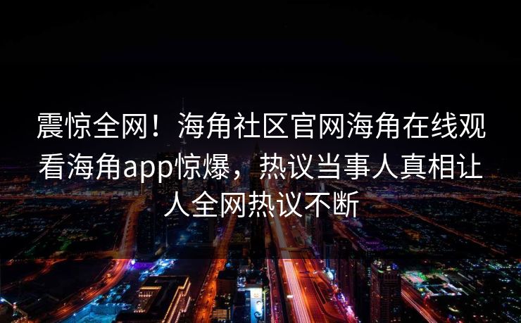 震惊全网！海角社区官网海角在线观看海角app惊爆，热议当事人真相让人全网热议不断