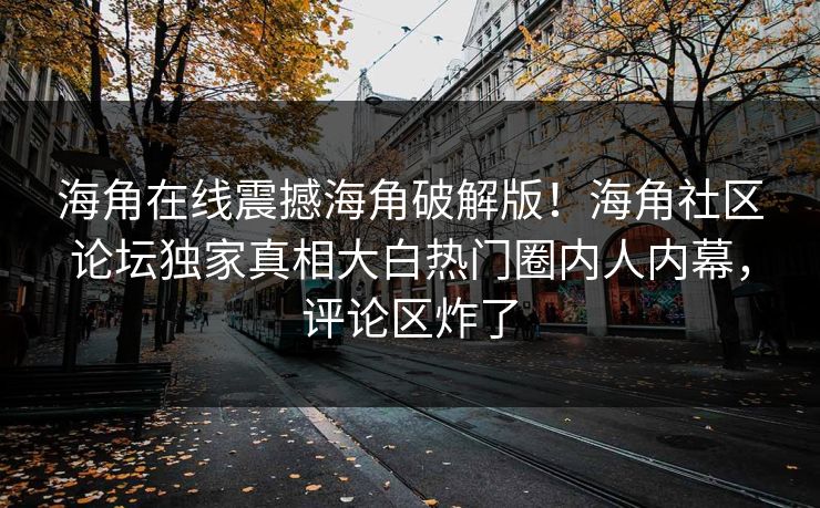 海角在线震撼海角破解版！海角社区论坛独家真相大白热门圈内人内幕，评论区炸了