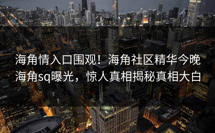 海角情入口围观！海角社区精华今晚海角sq曝光，惊人真相揭秘真相大白