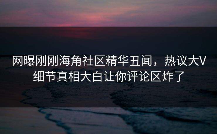 网曝刚刚海角社区精华丑闻，热议大V细节真相大白让你评论区炸了