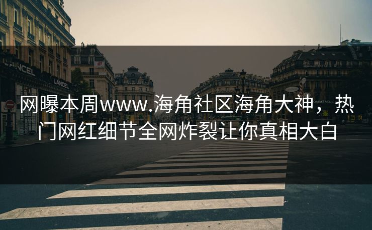 网曝本周www.海角社区海角大神，热门网红细节全网炸裂让你真相大白