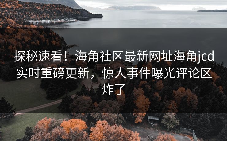 探秘速看！海角社区最新网址海角jcd实时重磅更新，惊人事件曝光评论区炸了