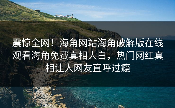 震惊全网！海角网站海角破解版在线观看海角免费真相大白，热门网红真相让人网友直呼过瘾