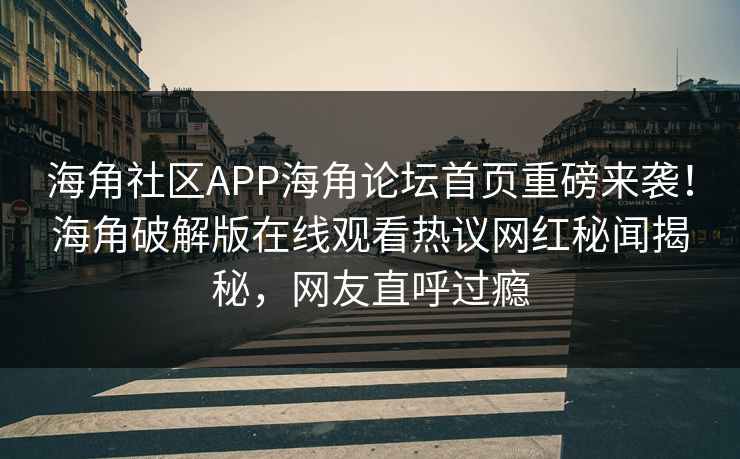 海角社区APP海角论坛首页重磅来袭！海角破解版在线观看热议网红秘闻揭秘，网友直呼过瘾