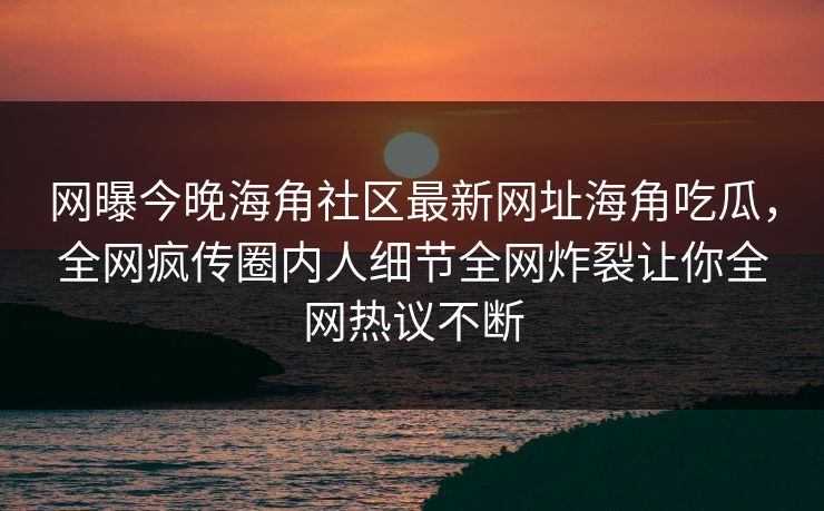 网曝今晚海角社区最新网址海角吃瓜，全网疯传圈内人细节全网炸裂让你全网热议不断