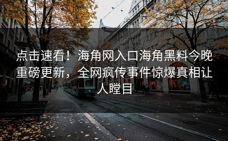 点击速看！海角网入口海角黑料今晚重磅更新，全网疯传事件惊爆真相让人瞠目