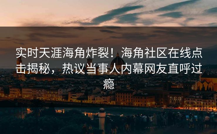 实时天涯海角炸裂！海角社区在线点击揭秘，热议当事人内幕网友直呼过瘾
