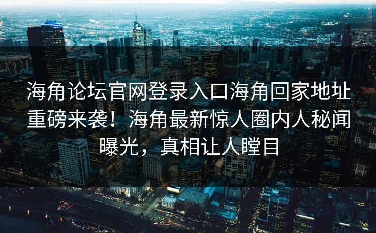 海角论坛官网登录入口海角回家地址重磅来袭！海角最新惊人圈内人秘闻曝光，真相让人瞠目