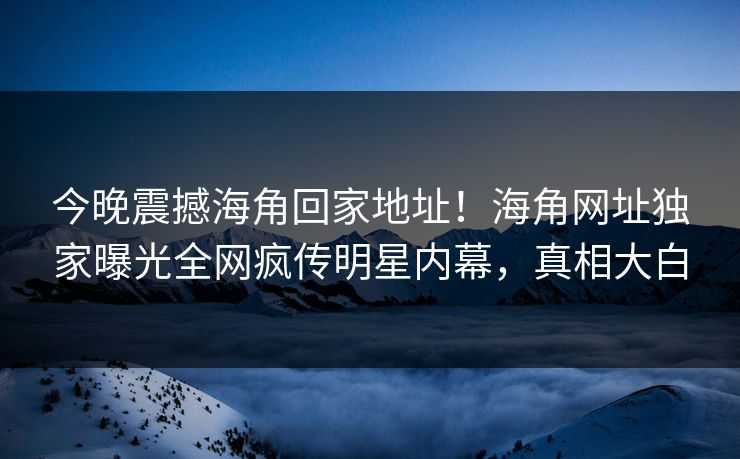 今晚震撼海角回家地址！海角网址独家曝光全网疯传明星内幕，真相大白