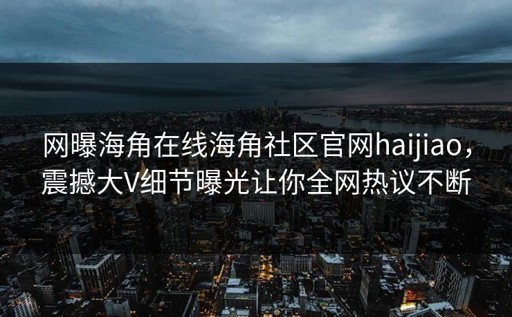 网曝海角在线海角社区官网haijiao，震撼大V细节曝光让你全网热议不断