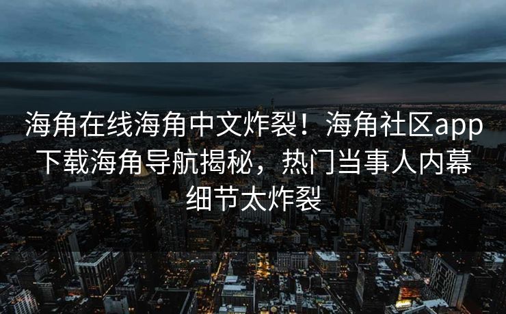 海角在线海角中文炸裂！海角社区app下载海角导航揭秘，热门当事人内幕细节太炸裂