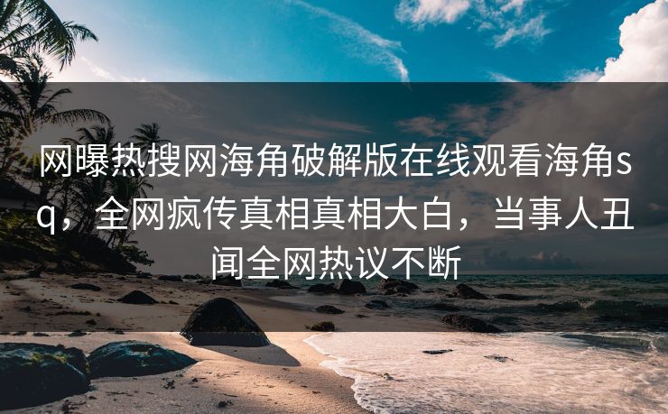 网曝热搜网海角破解版在线观看海角sq，全网疯传真相真相大白，当事人丑闻全网热议不断