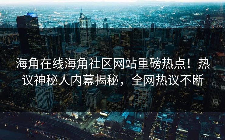 海角在线海角社区网站重磅热点！热议神秘人内幕揭秘，全网热议不断