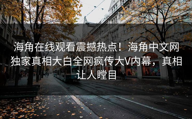 海角在线观看震撼热点！海角中文网独家真相大白全网疯传大V内幕，真相让人瞠目