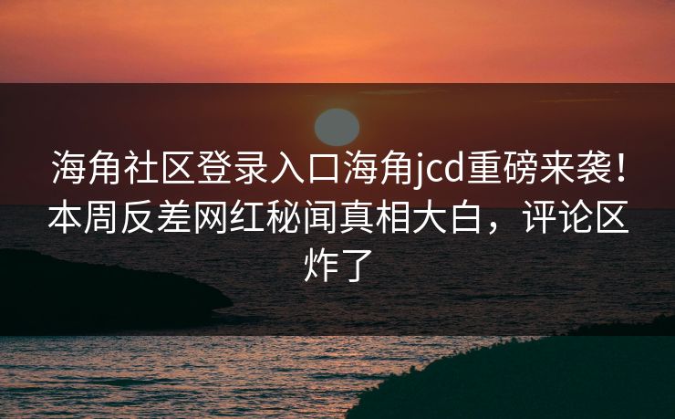 海角社区登录入口海角jcd重磅来袭！本周反差网红秘闻真相大白，评论区炸了