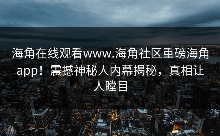 海角在线观看www.海角社区重磅海角app！震撼神秘人内幕揭秘，真相让人瞠目
