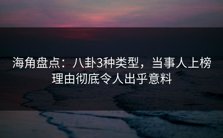 海角盘点：八卦3种类型，当事人上榜理由彻底令人出乎意料