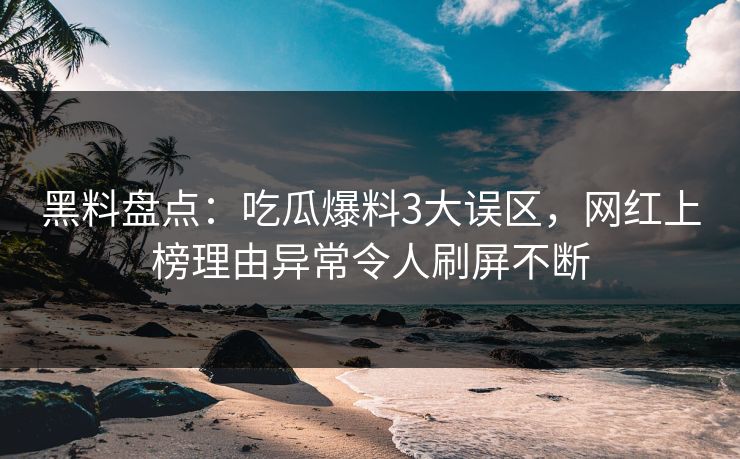 黑料盘点：吃瓜爆料3大误区，网红上榜理由异常令人刷屏不断