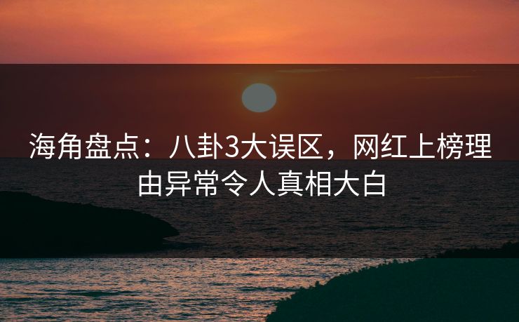 海角盘点：八卦3大误区，网红上榜理由异常令人真相大白