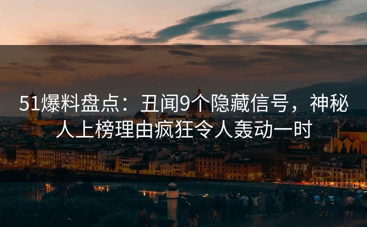 51爆料盘点：丑闻9个隐藏信号，神秘人上榜理由疯狂令人轰动一时